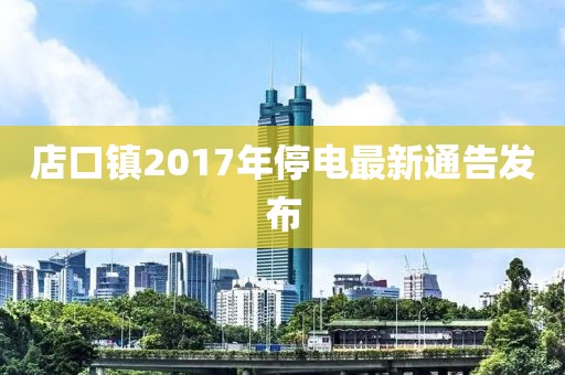 店口镇2017年停电最新通告发布