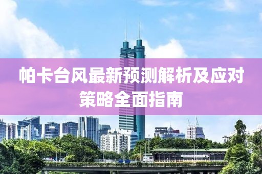 帕卡台风最新预测解析及应对策略全面指南