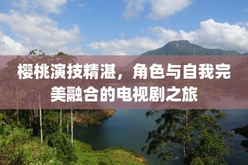 樱桃演技精湛，角色与自我完美融合的电视剧之旅
