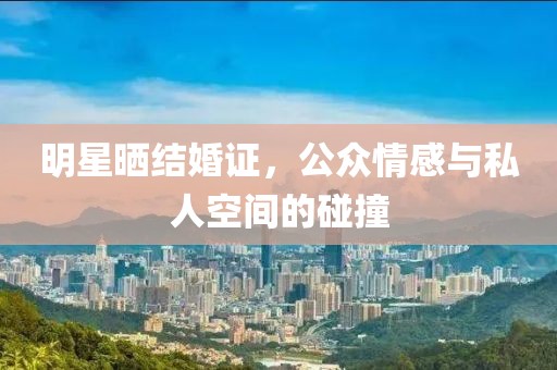 明星晒结婚证，公众情感与私人空间的碰撞