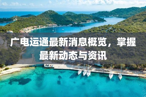 广电运通最新消息概览，掌握最新动态与资讯
