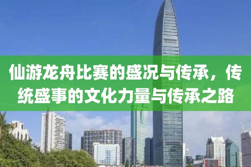 仙游龙舟比赛的盛况与传承，传统盛事的文化力量与传承之路