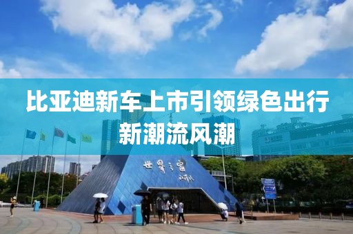 比亚迪新车上市引领绿色出行新潮流风潮