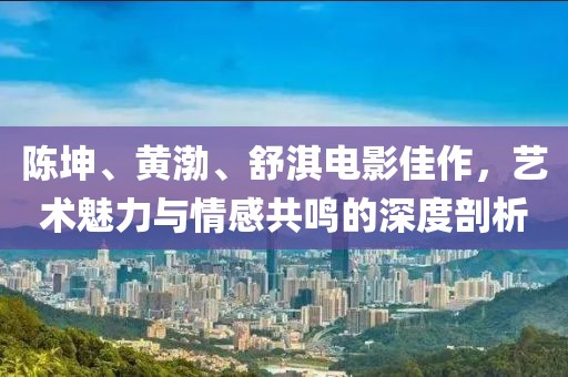 陈坤、黄渤、舒淇电影佳作，艺术魅力与情感共鸣的深度剖析