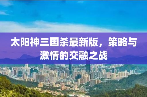 太阳神三国杀最新版，策略与激情的交融之战