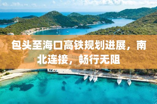 包头至海口高铁规划进展，南北连接，畅行无阻
