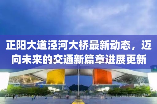 正阳大道泾河大桥最新动态，迈向未来的交通新篇章进展更新