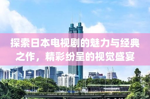 探索日本电视剧的魅力与经典之作，精彩纷呈的视觉盛宴