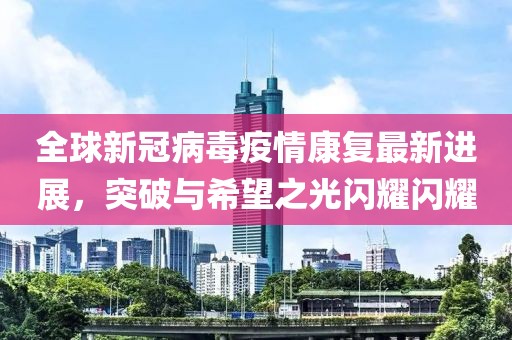 全球新冠病毒疫情康复最新进展，突破与希望之光闪耀闪耀