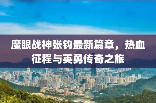 魔眼战神张钧最新篇章，热血征程与英勇传奇之旅
