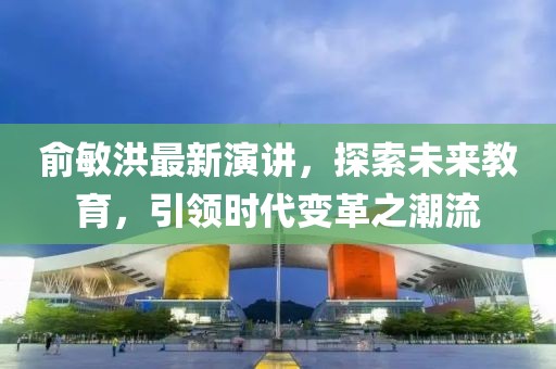 俞敏洪最新演讲，探索未来教育，引领时代变革之潮流