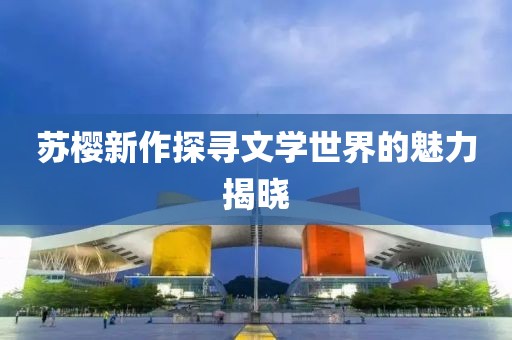 苏樱新作探寻文学世界的魅力揭晓
