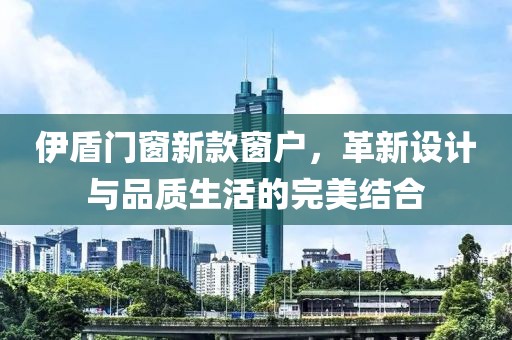 伊盾门窗新款窗户，革新设计与品质生活的完美结合