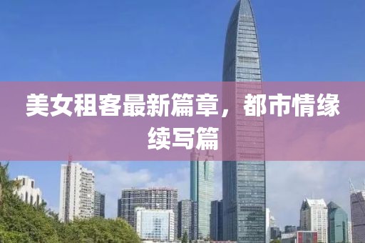 美女租客最新篇章，都市情缘续写篇