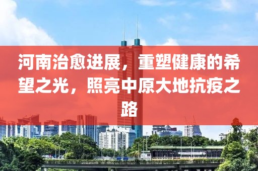 河南治愈进展，重塑健康的希望之光，照亮中原大地抗疫之路