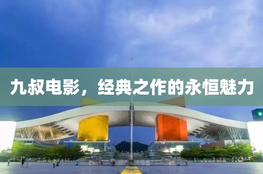 九叔电影，经典之作的永恒魅力