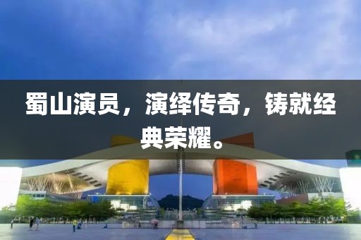 蜀山演员，演绎传奇，铸就经典荣耀。