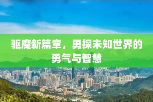 驱魔新篇章，勇探未知世界的勇气与智慧