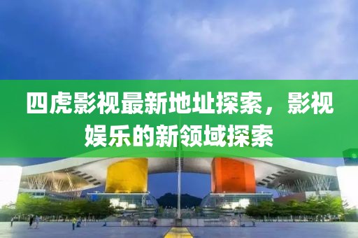 四虎影视最新地址探索，影视娱乐的新领域探索