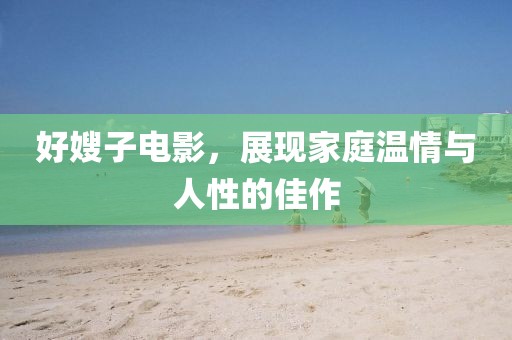好嫂子电影，展现家庭温情与人性的佳作