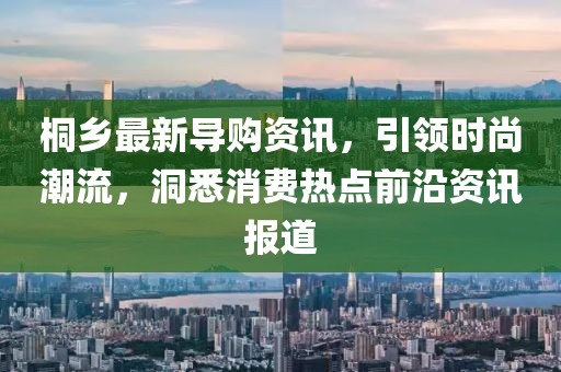桐乡最新导购资讯，引领时尚潮流，洞悉消费热点前沿资讯报道