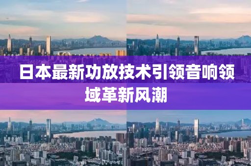 日本最新功放技术引领音响领域革新风潮