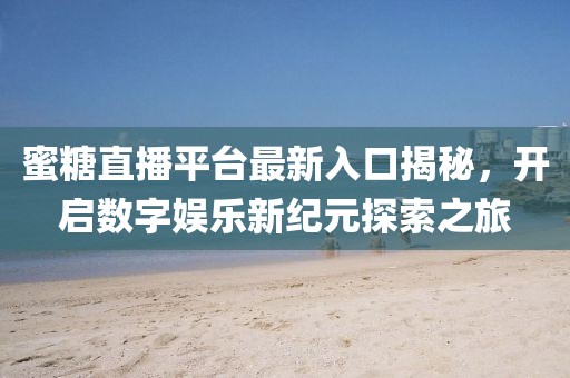 蜜糖直播平台最新入口揭秘，开启数字娱乐新纪元探索之旅