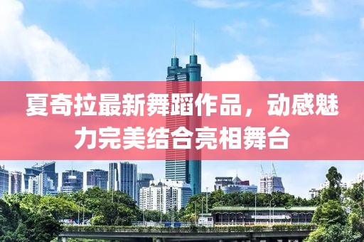 夏奇拉最新舞蹈作品，动感魅力完美结合亮相舞台