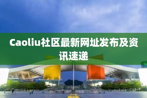 Caoliu社区最新网址发布及资讯速递