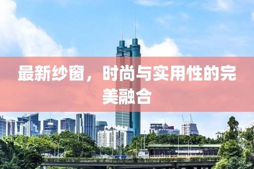 最新纱窗，时尚与实用性的完美融合
