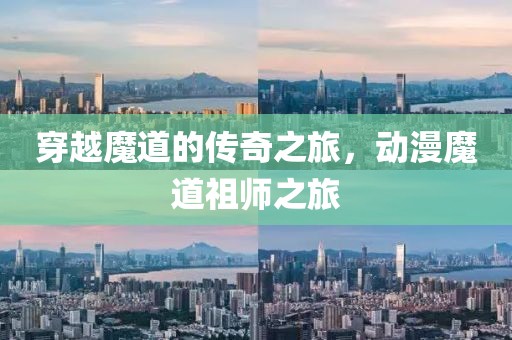 穿越魔道的传奇之旅，动漫魔道祖师之旅