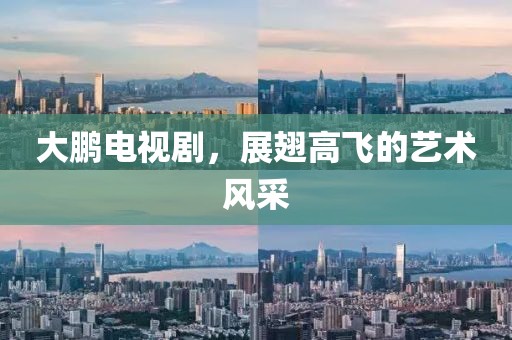 大鹏电视剧，展翅高飞的艺术风采