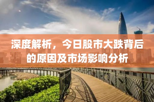 深度解析，今日股市大跌背后的原因及市场影响分析
