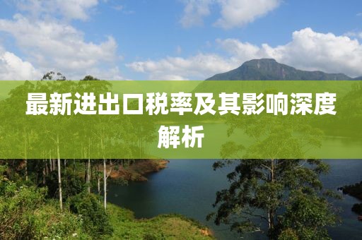 最新进出口税率及其影响深度解析