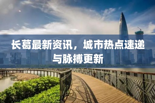 长葛最新资讯，城市热点速递与脉搏更新