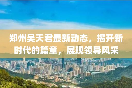 郑州吴天君最新动态，揭开新时代的篇章，展现领导风采