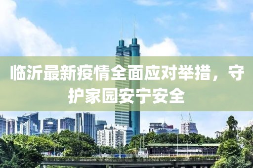 临沂最新疫情全面应对举措，守护家园安宁安全