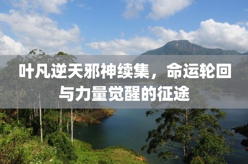 叶凡逆天邪神续集，命运轮回与力量觉醒的征途