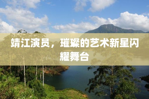 靖江演员，璀璨的艺术新星闪耀舞台