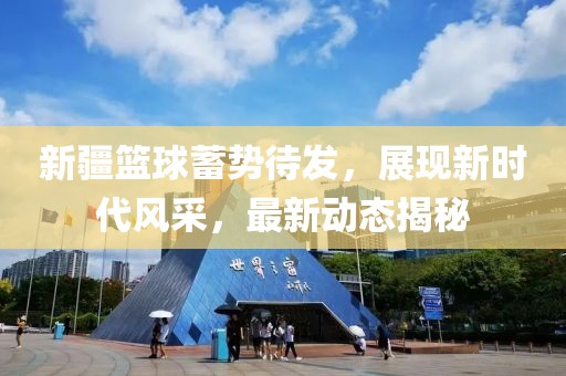 新疆篮球蓄势待发，展现新时代风采，最新动态揭秘