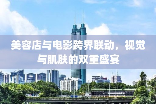 美容店与电影跨界联动，视觉与肌肤的双重盛宴