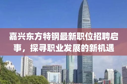 嘉兴东方特钢最新职位招聘启事，探寻职业发展的新机遇