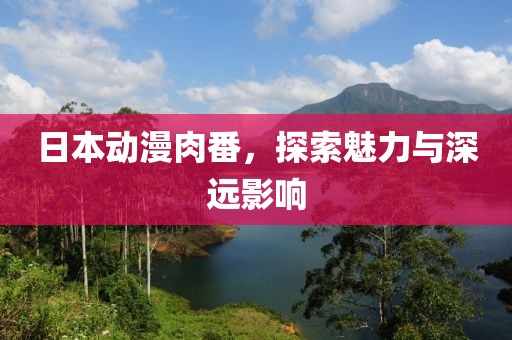 日本动漫肉番，探索魅力与深远影响