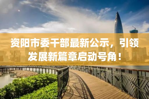 资阳市委干部最新公示，引领发展新篇章启动号角！