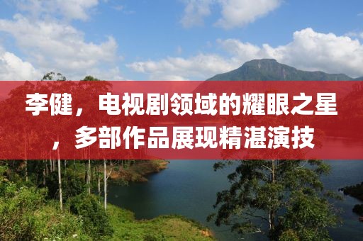 李健，电视剧领域的耀眼之星，多部作品展现精湛演技