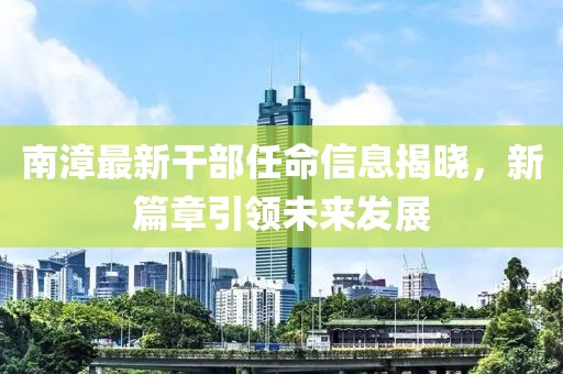 南漳最新干部任命信息揭晓，新篇章引领未来发展