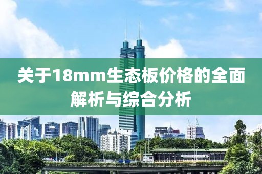 关于18mm生态板价格的全面解析与综合分析