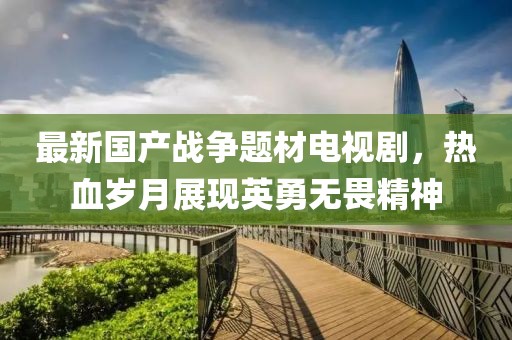 最新国产战争题材电视剧，热血岁月展现英勇无畏精神