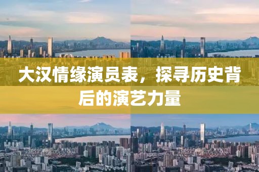 大汉情缘演员表，探寻历史背后的演艺力量