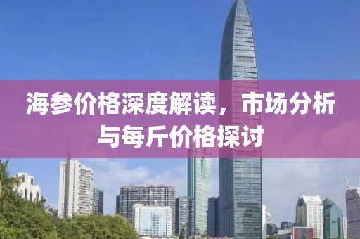海参价格深度解读，市场分析与每斤价格探讨
